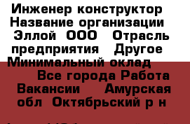 Инженер-конструктор › Название организации ­ Эллой, ООО › Отрасль предприятия ­ Другое › Минимальный оклад ­ 25 000 - Все города Работа » Вакансии   . Амурская обл.,Октябрьский р-н